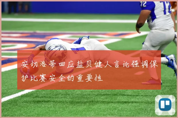 安切洛蒂回应盐贝健人言论强调保护比赛安全的重要性