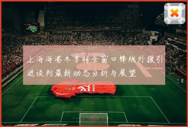 上海海港冬季转会窗口锋线外援引进谈判最新动态分析与展望