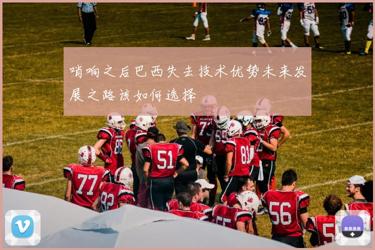 哨响之后巴西失去技术优势未来发展之路该如何选择