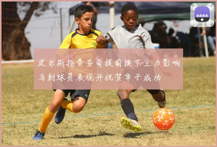 皮尔斯指责芬奇提前换下主力影响马刺球员表现并祝贺华子成功