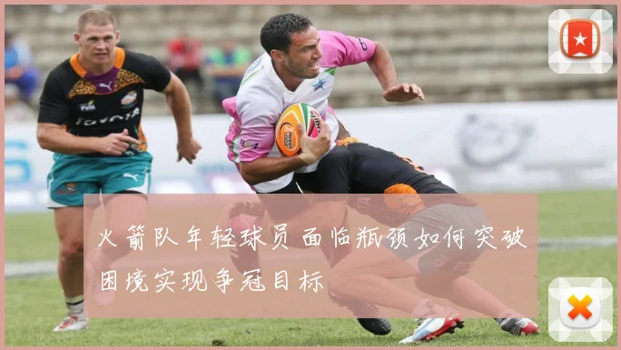 火箭队年轻球员面临瓶颈如何突破困境实现争冠目标
