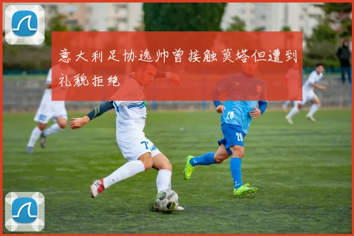 意大利足协选帅曾接触莫塔但遭到礼貌拒绝