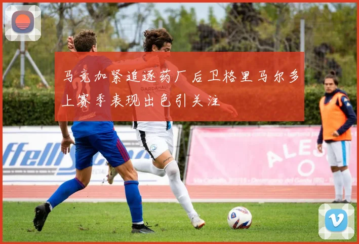 马竞加紧追逐药厂后卫格里马尔多上赛季表现出色引关注