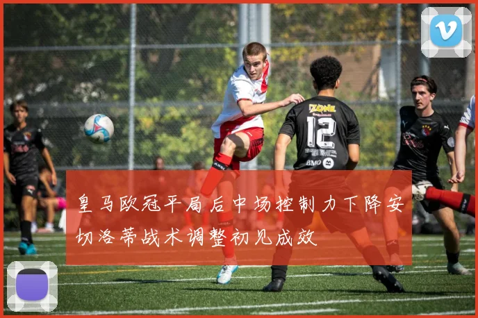 皇马欧冠平局后中场控制力下降安切洛蒂战术调整初见成效