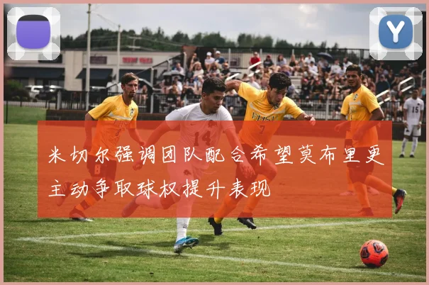 米切尔强调团队配合希望莫布里更主动争取球权提升表现