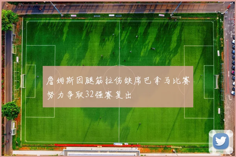 詹姆斯因腿筋拉伤缺席巴拿马比赛努力争取32强赛复出