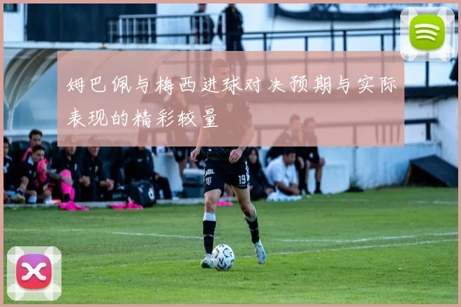 姆巴佩与梅西进球对决预期与实际表现的精彩较量