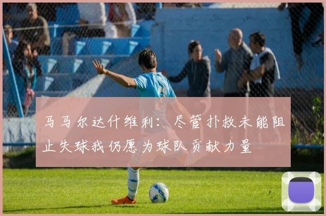 马马尔达什维利：尽管扑救未能阻止失球我仍愿为球队贡献力量