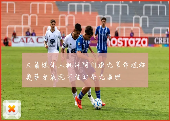 火箭媒体人批评阿门遭无辜牵连称奥萨尔表现不佳时毫无道理