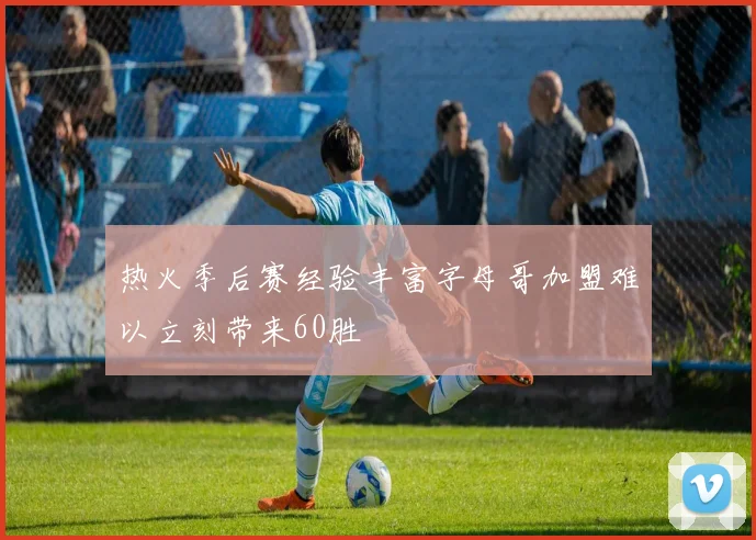 热火季后赛经验丰富字母哥加盟难以立刻带来60胜