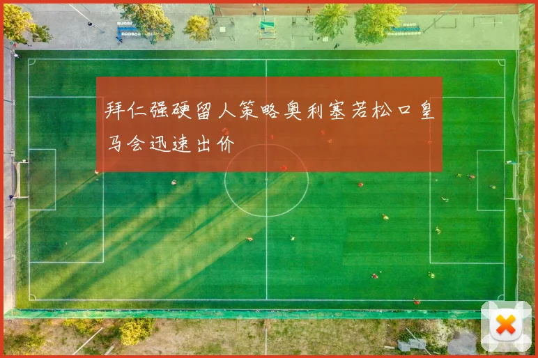 拜仁强硬留人策略奥利塞若松口皇马会迅速出价