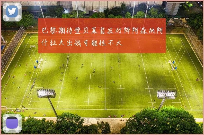 巴黎期待登贝莱首发对阵阿森纳阿什拉夫出战可能性不大