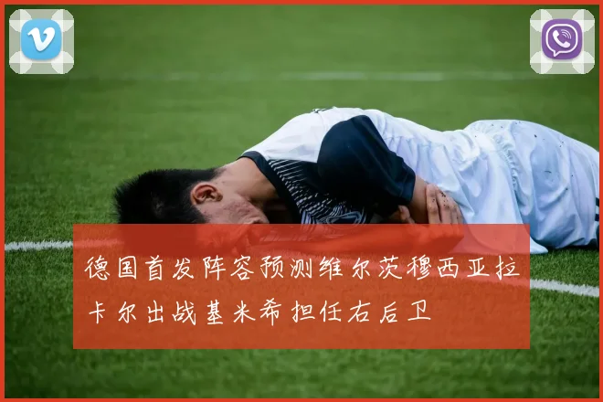德国首发阵容预测维尔茨穆西亚拉卡尔出战基米希担任右后卫