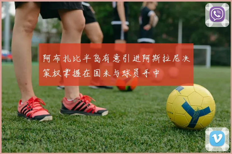 阿布扎比半岛有意引进阿斯拉尼决策权掌握在国米与球员手中