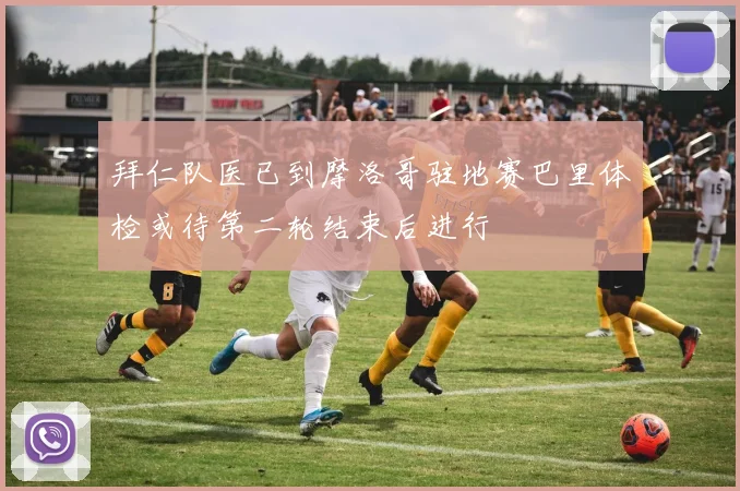 拜仁队医已到摩洛哥驻地赛巴里体检或待第二轮结束后进行