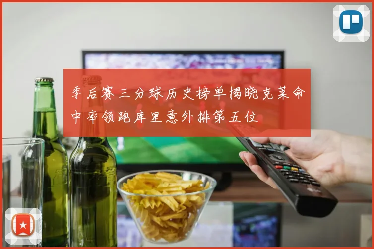 季后赛三分球历史榜单揭晓克莱命中率领跑库里意外排第五位