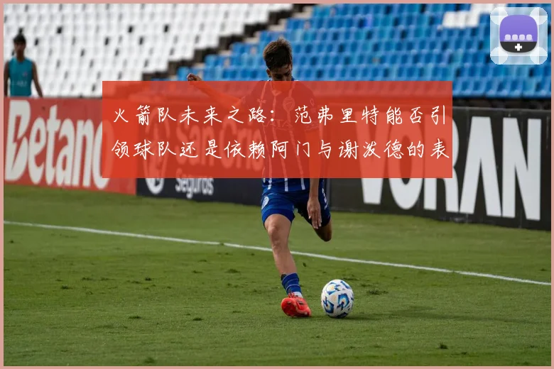 火箭队未来之路：范弗里特能否引领球队还是依赖阿门与谢泼德的表现