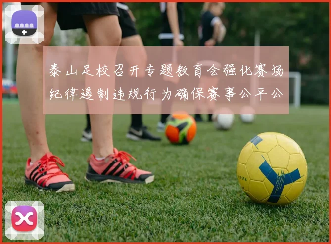 泰山足校召开专题教育会强化赛场纪律遏制违规行为确保赛事公平公正