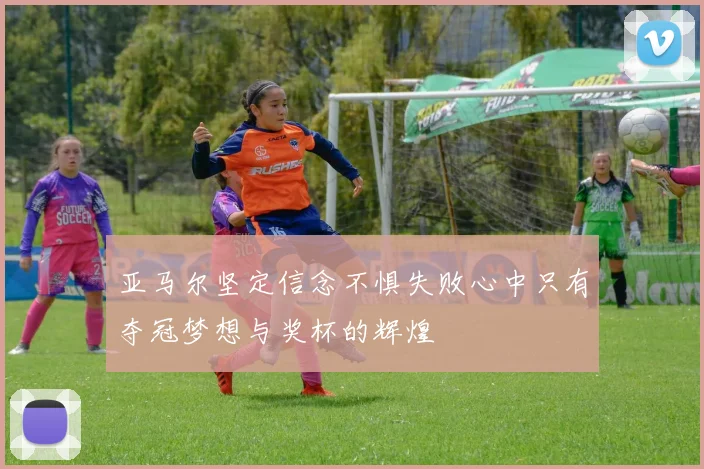 亚马尔坚定信念不惧失败心中只有夺冠梦想与奖杯的辉煌