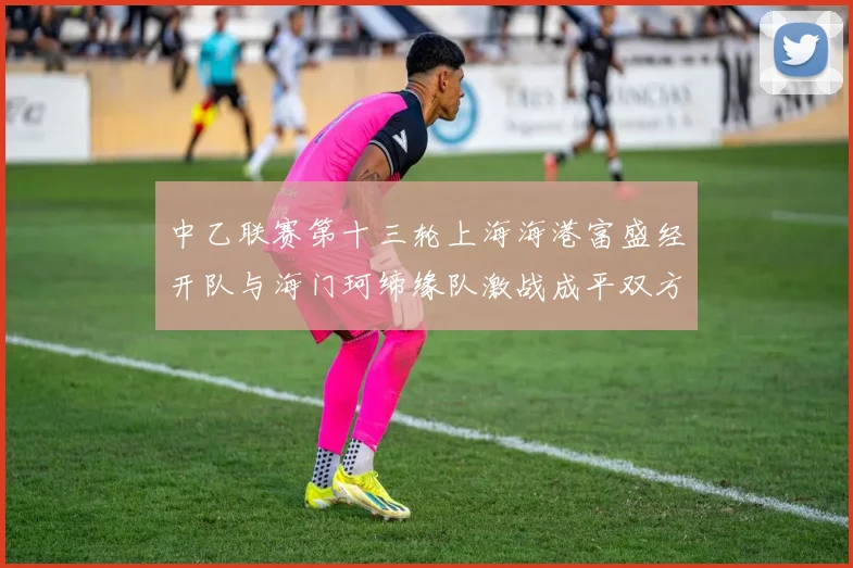 中乙联赛第十三轮上海海港富盛经开队与海门珂缔缘队激战成平双方各取一分