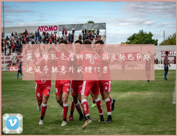 英甲球队圣詹姆斯公园主场巴萨球迷误导航意外获赠门票