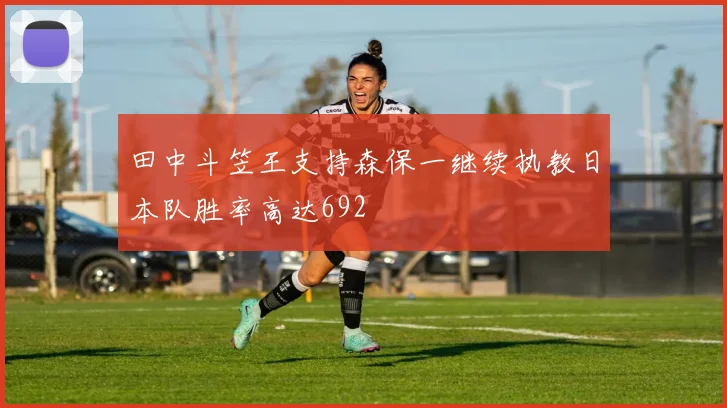 田中斗笠王支持森保一继续执教日本队胜率高达692