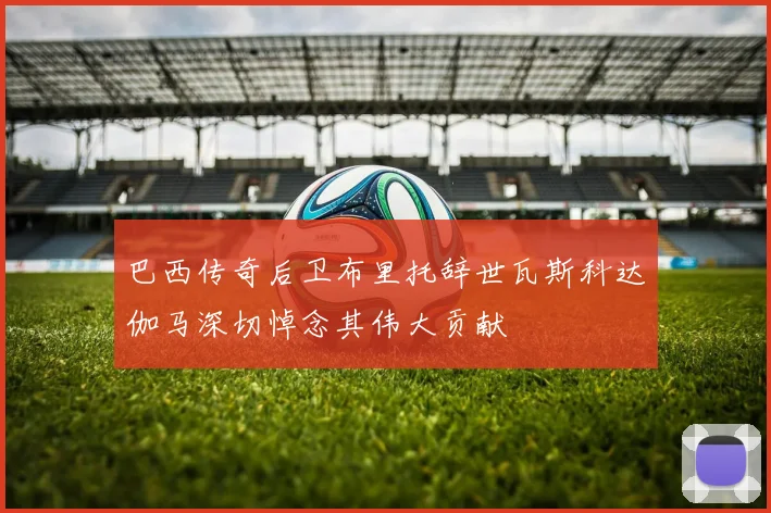 巴西传奇后卫布里托辞世瓦斯科达伽马深切悼念其伟大贡献
