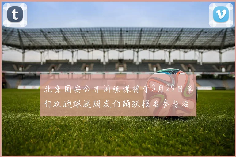 北京国安公开训练课将于3月29日举行欢迎球迷朋友们踊跃报名参与活动