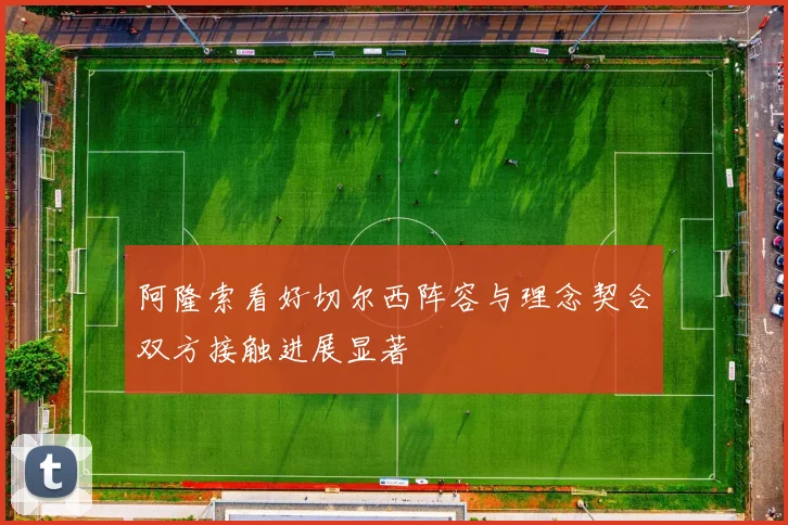 阿隆索看好切尔西阵容与理念契合双方接触进展显著