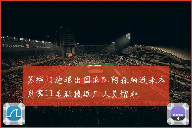 苏维门迪退出国家队阿森纳迎来本月第11名新援返厂人员增加