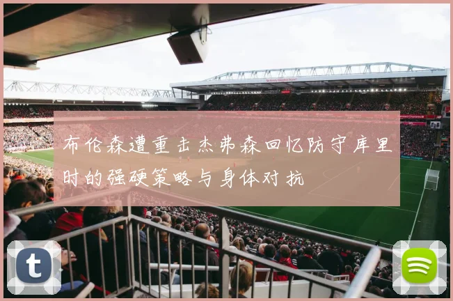布伦森遭重击杰弗森回忆防守库里时的强硬策略与身体对抗