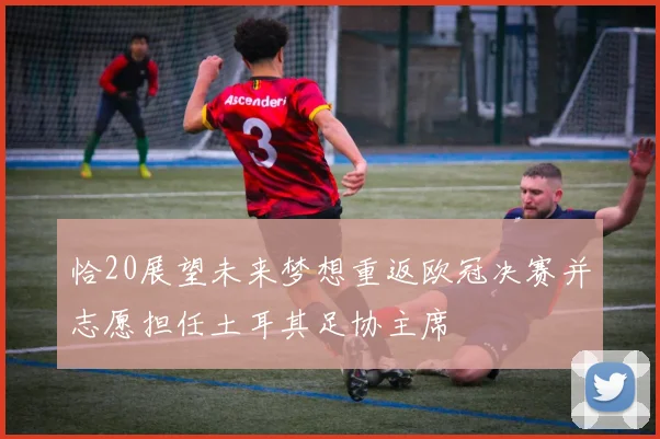 恰20展望未来梦想重返欧冠决赛并志愿担任土耳其足协主席
