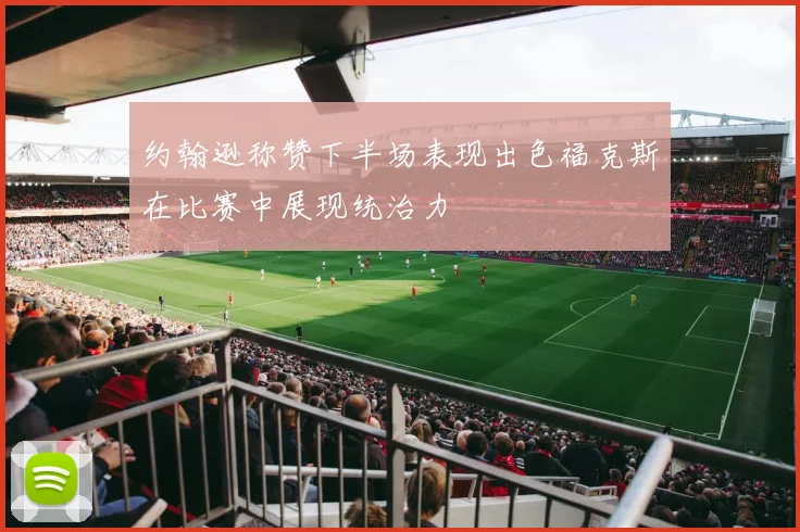 约翰逊称赞下半场表现出色福克斯在比赛中展现统治力
