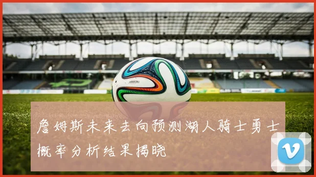 詹姆斯未来去向预测湖人骑士勇士概率分析结果揭晓