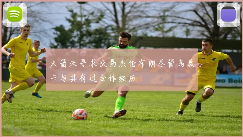 火箭未寻求交易杰伦布朗尽管乌度卡与其有过合作经历
