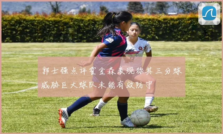 郭士强点评霍金森表现称其三分球威胁巨大球队未能有效防守