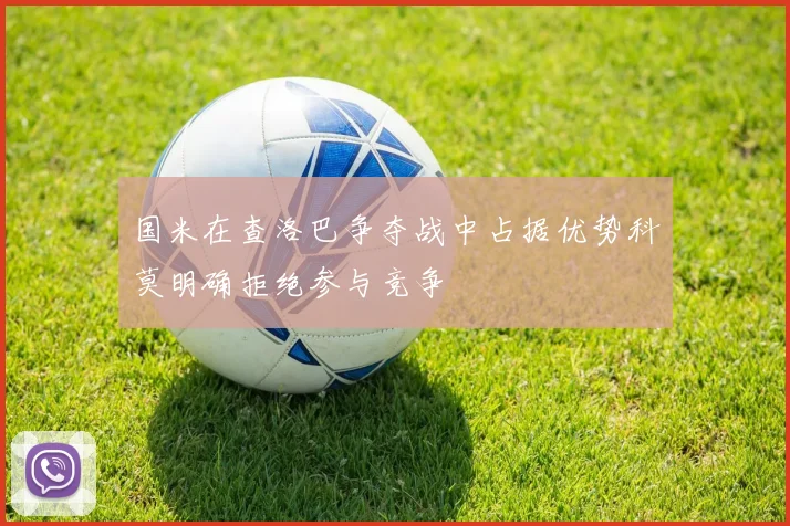 国米在查洛巴争夺战中占据优势科莫明确拒绝参与竞争